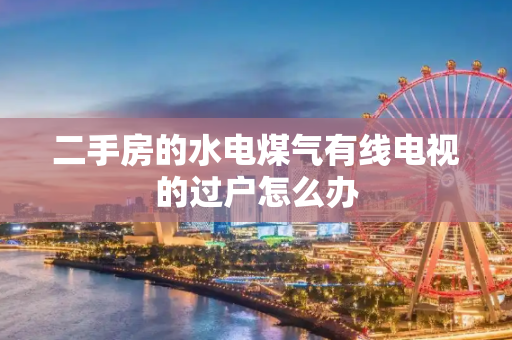 二手房的水电煤气有线电视的过户怎么办
