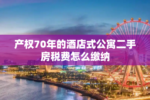 产权70年的酒店式公寓二手房税费怎么缴纳