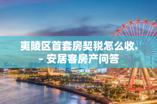 夷陵区首套房契税怎么收.– 安居客房产问答