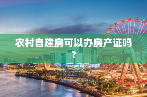 农村自建房可以办房产证吗?