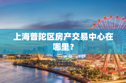 上海普陀区房产交易中心在哪里？