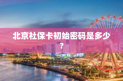 北京社保卡初始密码是多少?
