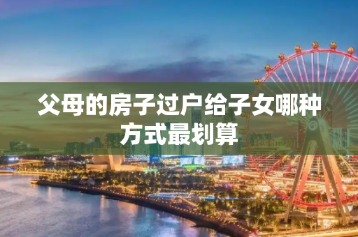 父母的房子过户给子女哪种方式最划算