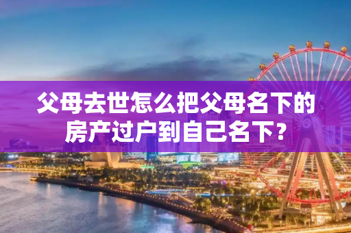 父母去世怎么把父母名下的房产过户到自己名下？