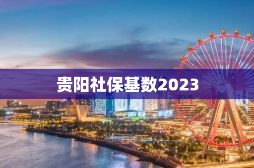 贵阳社保基数2023
