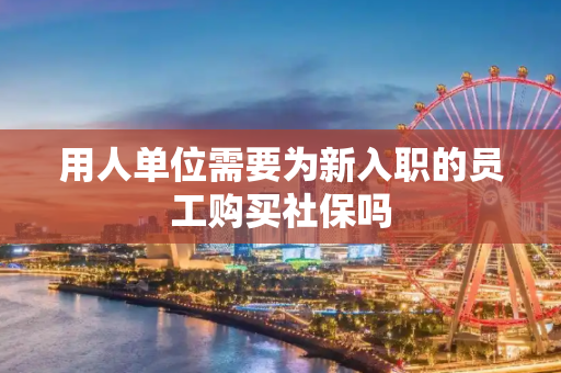 用人单位需要为新入职的员工购买社保吗