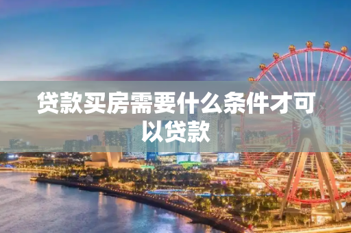 贷款买房需要什么条件才可以贷款