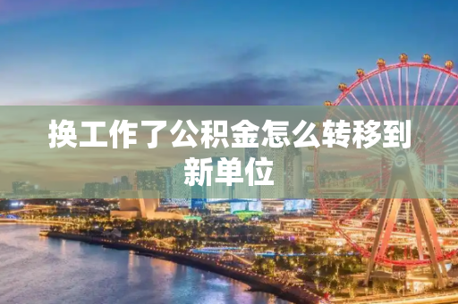 换工作了公积金怎么转移到新单位