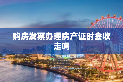 购房发票办理房产证时会收走吗