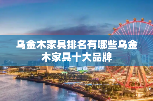 乌金木家具排名有哪些乌金木家具十大品牌