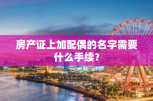 房产证上加配偶的名字需要什么手续？