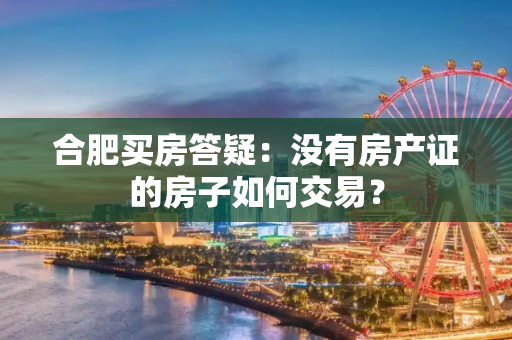 合肥买房答疑：没有房产证的房子如何交易？