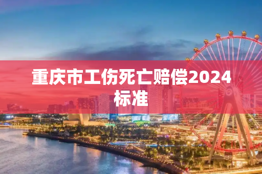 重庆市工伤死亡赔偿2024标准