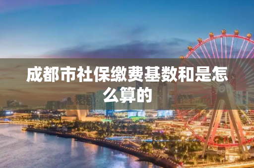 成都市社保缴费基数和是怎么算的
