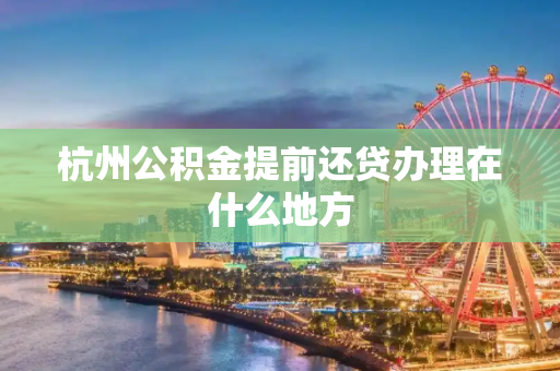 杭州公积金提前还贷办理在什么地方