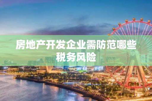 房地产开发企业需防范哪些税务风险