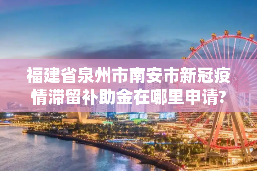 福建省泉州市南安市新冠疫情滞留补助金在哪里申请?