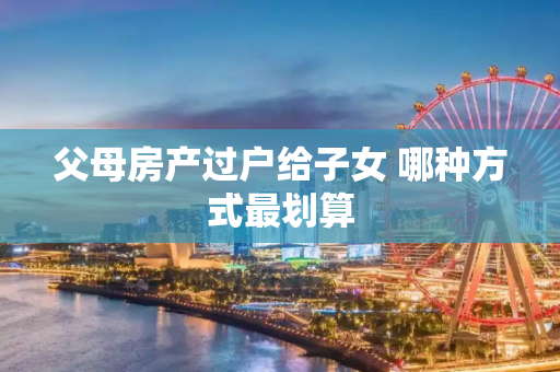 父母房产过户给子女 哪种方式最划算