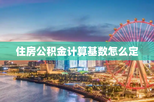 住房公积金计算基数怎么定