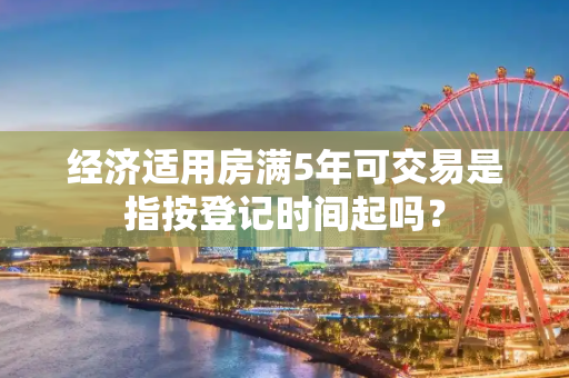 经济适用房满5年可交易是指按登记时间起吗？