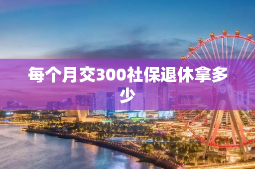 每个月交300社保退休拿多少