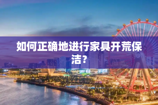 如何正确地进行家具开荒保洁？