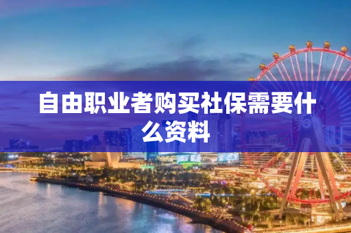 自由职业者购买社保需要什么资料