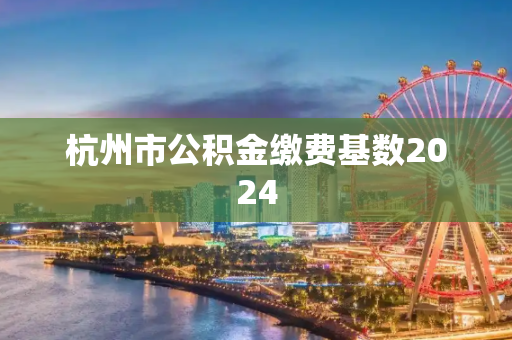 杭州市公积金缴费基数2024