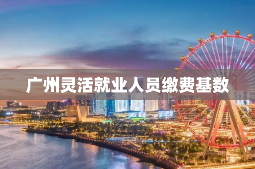 广州灵活就业人员缴费基数