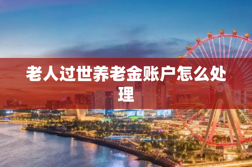 老人过世养老金账户怎么处理