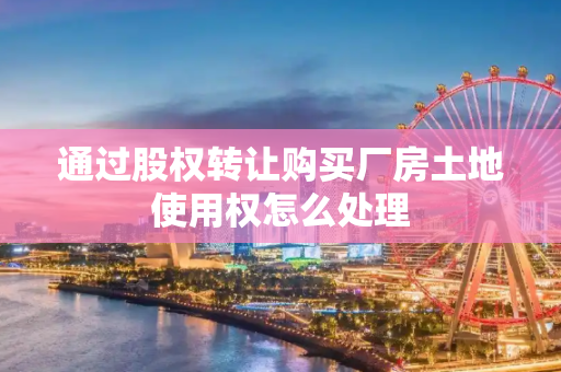 通过股权转让购买厂房土地使用权怎么处理