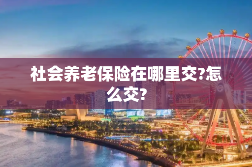 社会养老保险在哪里交?怎么交?