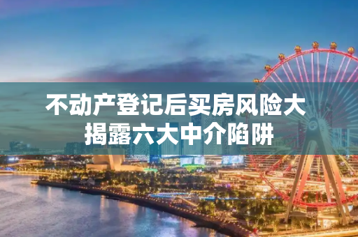 不动产登记后买房风险大 揭露六大中介陷阱