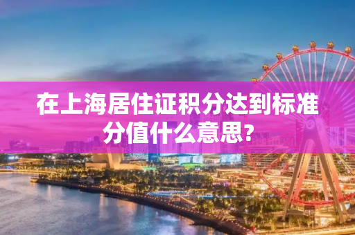 在上海居住证积分达到标准分值什么意思?