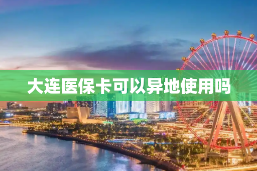 大连医保卡可以异地使用吗