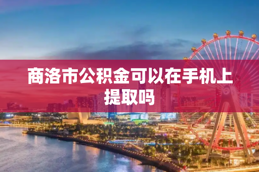 商洛市公积金可以在手机上提取吗