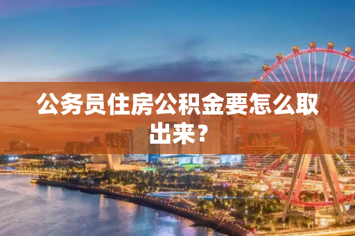 公务员住房公积金要怎么取出来？