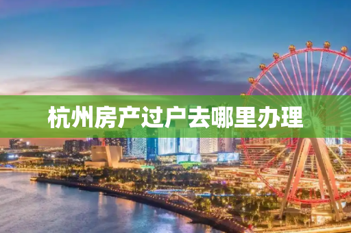杭州房产过户去哪里办理
