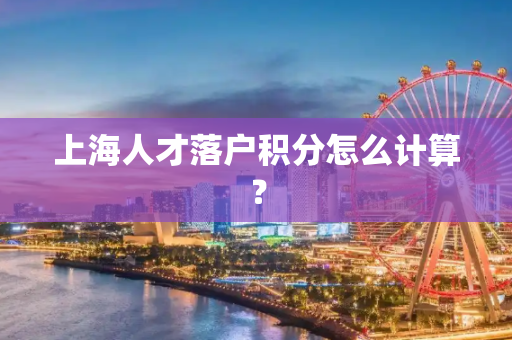 上海人才落户积分怎么计算？