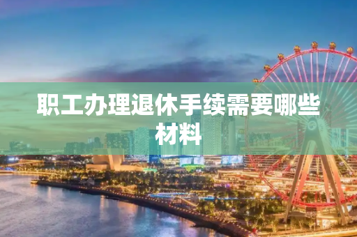 职工办理退休手续需要哪些材料