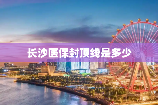 长沙医保封顶线是多少