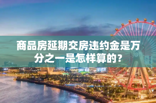 商品房延期交房违约金是万分之一是怎样算的？
