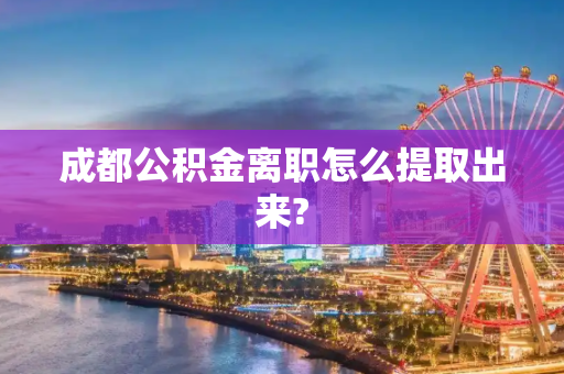 成都公积金离职怎么提取出来?