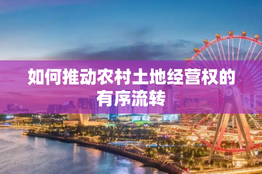 如何推动农村土地经营权的有序流转
