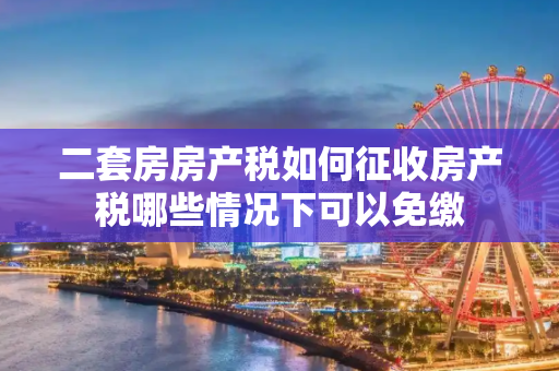 二套房房产税如何征收房产税哪些情况下可以免缴
