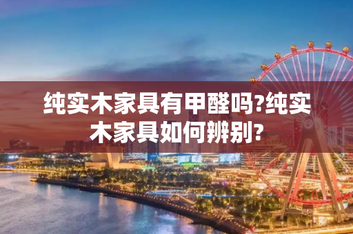 纯实木家具有甲醛吗?纯实木家具如何辨别?