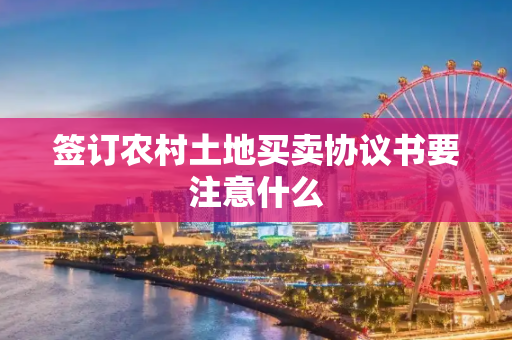 签订农村土地买卖协议书要注意什么