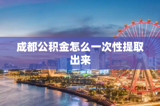 成都公积金怎么一次性提取出来