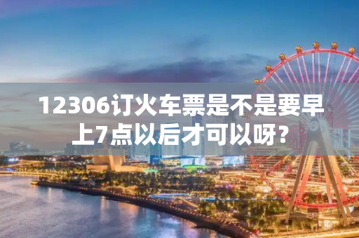 12306订火车票是不是要早上7点以后才可以呀？