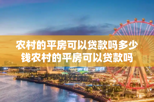 农村的平房可以贷款吗多少钱农村的平房可以贷款吗